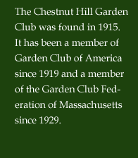 The Chestnut Hill Garden Club was found in 1915.  It has been a member of Garden Club of America since 1919 and a member of the Garden Club Federation of Massachusetts since 1929.